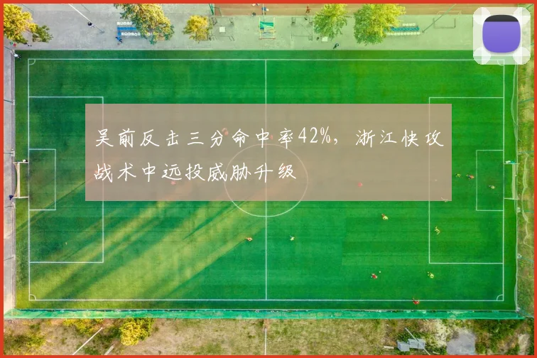 吴前反击三分命中率42%，浙江快攻战术中远投威胁升级