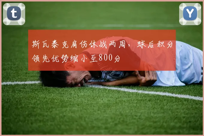 斯瓦泰克肩伤休战两周，球后积分领先优势缩小至800分
