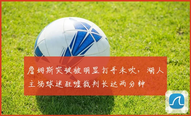 詹姆斯突破被明显打手未吹，湖人主场球迷狂嘘裁判长达两分钟