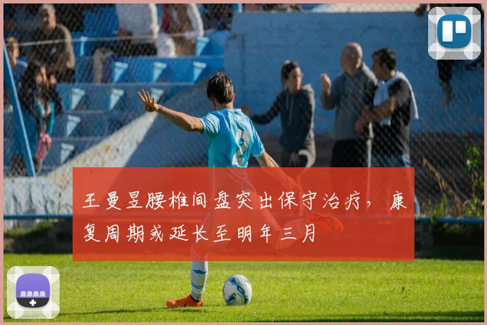 王曼昱腰椎间盘突出保守治疗，康复周期或延长至明年三月
