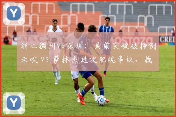 浙江稠州vs深圳：吴前突破被撞倒未吹 vs 萨林杰进攻犯规争议，裁判标准成谜