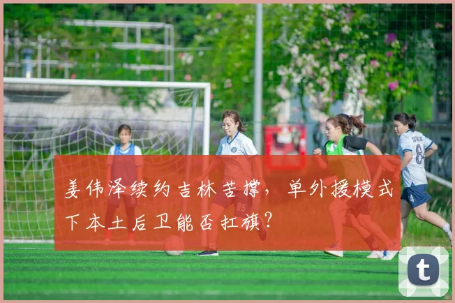 姜伟泽续约吉林苦撑，单外援模式下本土后卫能否扛旗？