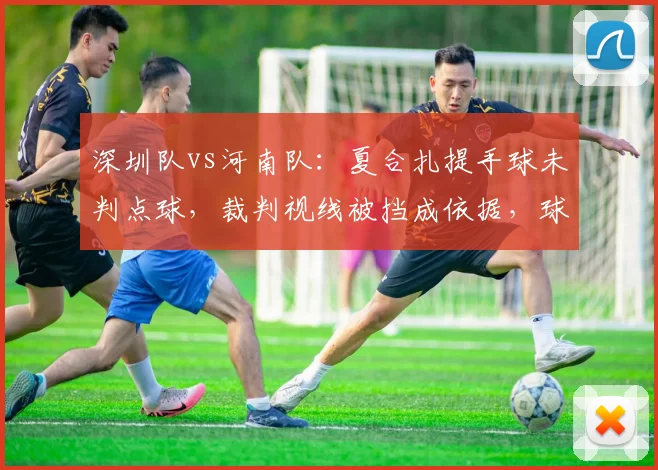 深圳队vs河南队：夏合扎提手球未判点球，裁判视线被挡成依据，球迷质疑专业能力？
