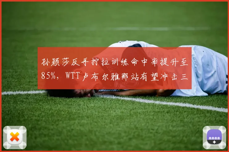 孙颖莎反手拧拉训练命中率提升至85%，WTT卢布尔雅那站有望冲击三冠王