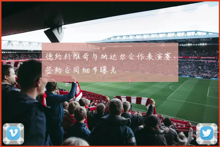 德约科维奇与纳达尔合作表演赛，签约合同细节曝光
