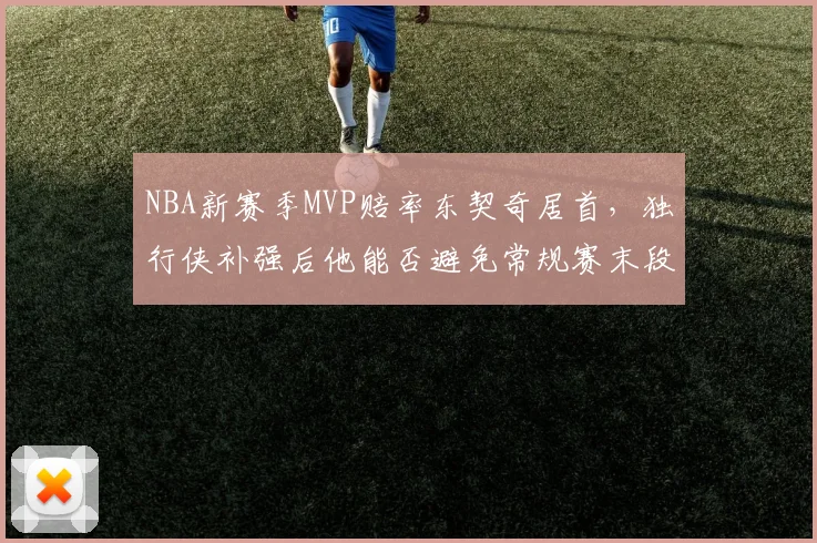 NBA新赛季MVP赔率东契奇居首，独行侠补强后他能否避免常规赛末段崩盘？