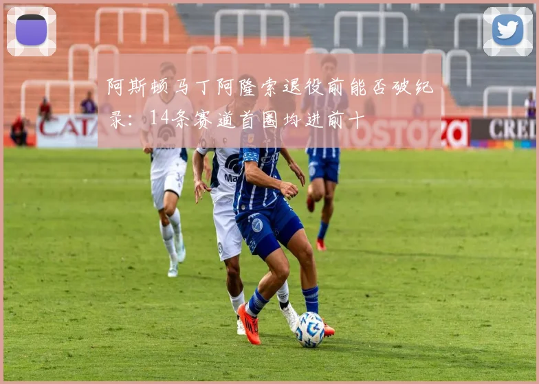 阿斯顿马丁阿隆索退役前能否破纪录:14条赛道首圈均进前十