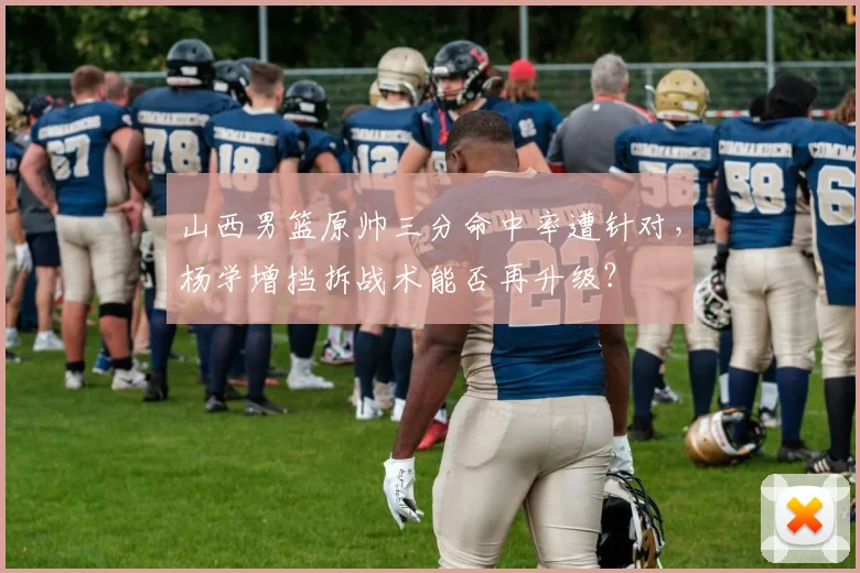 山西男篮原帅三分命中率遭针对，杨学增挡拆战术能否再升级？