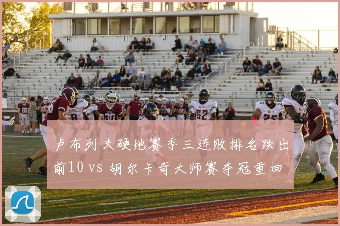 卢布列夫硬地赛季三连败排名跌出前10 vs 胡尔卡奇大师赛夺冠重回前10，波动剧烈