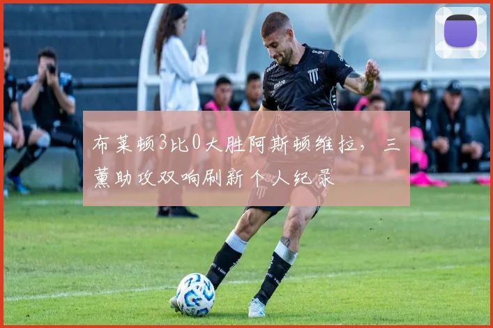 布莱顿3比0大胜阿斯顿维拉，三笘薰助攻双响刷新个人纪录