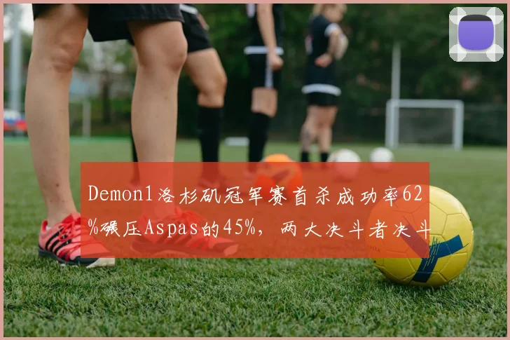 Demon1洛杉矶冠军赛首杀成功率62%碾压Aspas的45%，两大决斗者决斗胜率差距仅1%折射战术选择差异