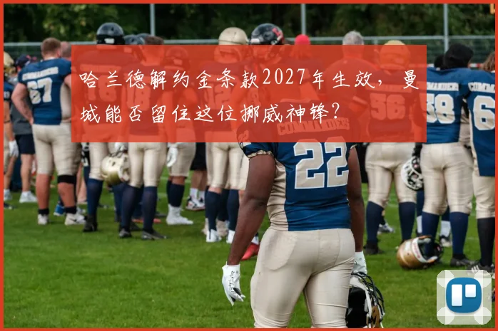 哈兰德解约金条款2027年生效，曼城能否留住这位挪威神锋？