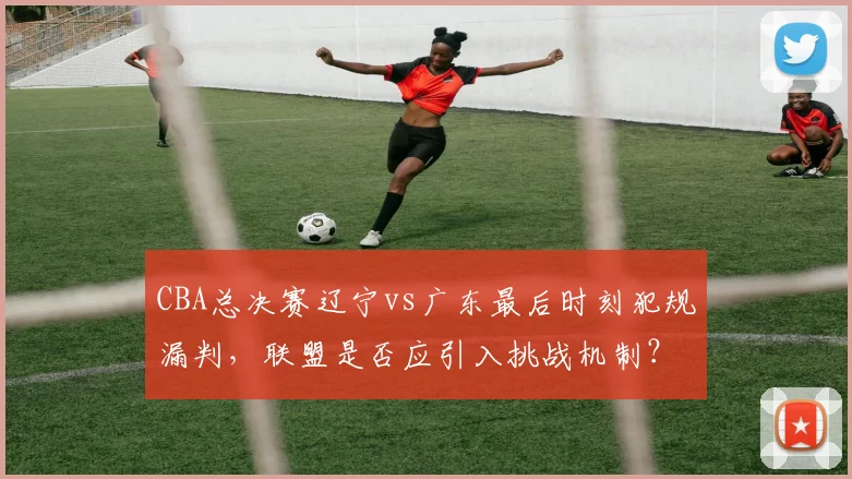 CBA总决赛辽宁vs广东最后时刻犯规漏判，联盟是否应引入挑战机制？
